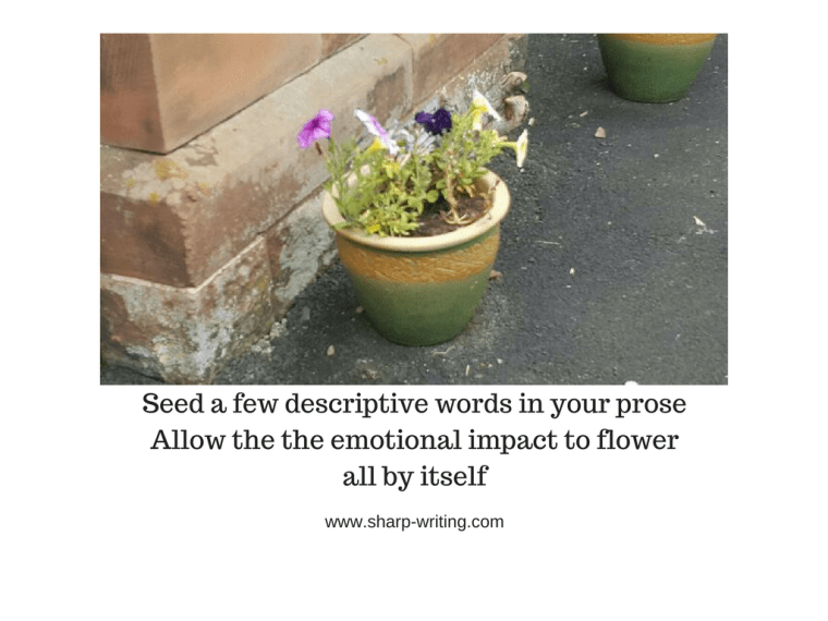 Seed a few descriptive words in your prose  Allow the the emotional impact to flower all by itself